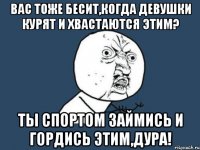 Вас тоже бесит,когда девушки курят и хвастаются этим? Ты спортом займись и гордись этим,дура!