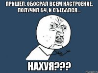 ПРИШЁЛ, ОБОСРАЛ ВСЕМ НАСТРОЕНИЕ, ПОЛУЧИЛ БЧ, И СЪЕБАЛСЯ... НАХУЯ???