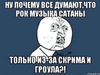 ну почему все думают,что рок музыка сатаны только из-за скрима и гроула?!