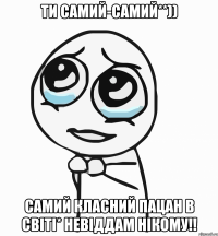 ти самий-самий**)) самий класний пацан в світі* невіддам нікому!!