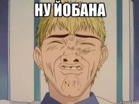 НУ ЙОБАНА 
