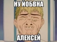 ну йобвна Алексей