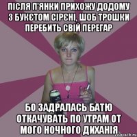 після п'янки прихожу додому з букєтом сірєні, шоб трошки перебить свій перегар бо задралась батю откачувать по утрам от мого ночного диханія