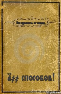 Как избавится от школы. 100 способов!