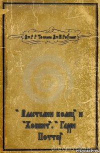 Дж.Р.Р.Толкиен Дж.К.Роулинг " Властелин колец" и "Хоббит". " Гарри Поттер"