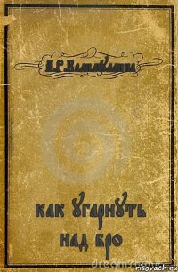 А.Р.Калимуллина как угарнуть над бро