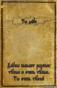 Ты даун Дауны бывают разные: тупые и очень тупые. Ты очень тупой