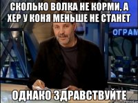 сколько волка не корми, а хер у коня меньше не станет однако здравствуйте