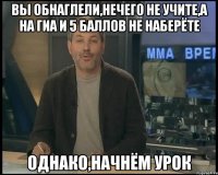 ВЫ ОБНАГЛЕЛИ,НЕЧЕГО НЕ УЧИТЕ,А НА ГИА И 5 БАЛЛОВ НЕ НАБЕРЁТЕ ОДНАКО,НАЧНЁМ УРОК