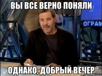 Вы все верно поняли Однако, добрый вечер