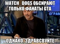 Watch_Dogs обсирают только фанаты GTA однако, здравсвуйте