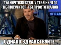 Ты ничтожество. У тебя ничего не получится. Ты просто жалок Однако здравствуйте...