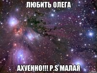 любить Олега ахуенно!!! P.S малая