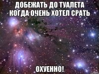 Добежать до туалета когда очень хотел срать Охуенно!