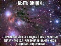 Быть Викой : +красивое имя +у каждой Вики красивые глаза +победа - часто называют никой - ревнивая, доверчивая