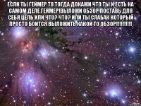 если ты геймер то тогда докажи что ты и есть на самом деле геймер!Выложи обзор поставь для себя цель или что? что? или ты слабак который просто боится выложить какой то обзор!!!!!!!!!! 