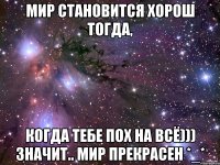 Мир становится хорош тогда, когда тебе пох на всё))) Значит.. МИР ПРЕКРАСЕН *_*