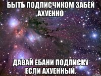 быть подписчиком забей ахуенно давай ебани подписку если ахуенный.