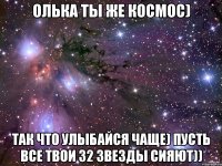 Олька ты же космос) Так что улыбайся чаще) Пусть все твои 32 звезды сияют))