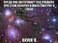 когда она застегивает тебе рубашку, при этом покорно и мило смотрит в глаза охуен*о