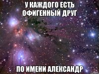 У каждого есть офигенный друг по имени Александр