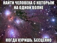 Найти человека с которым на одной волне когда куришь, бесценно