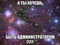 а ты хочешь быть администратором ???