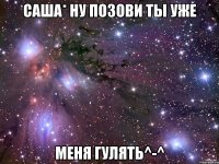 Саша* Ну позови ты уже Меня гулять^-^