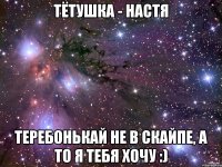 Тётушка - Настя Теребонькай не в скайпе, а то я тебя хочу :)