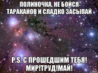 Полиночка, не бойся тараканов и сладко засыпай P.s. С прошедшим тебя! Мир!Труд!Май!