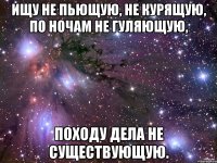 Ищу не пьющую, не курящую, по ночам не гуляющую, походу дела не существующую.