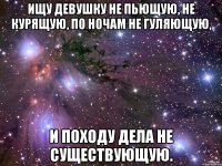 Ищу девушку не пьющую, не курящую, по ночам не гуляющую, и походу дела не существующую.