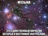 МУЗЫКА это единственный наркотик которьй я постоянно употребляю.