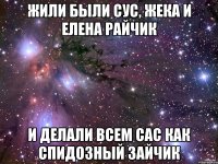 Жили были сус, жека и елена райчик и делали всем сас как спидозный зайчик