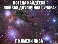 всегда найдётся лживая,двуличная СУЧАРА по имени ЛИЗА