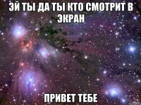 эй ты да ты кто смотрит в экран привет тебе