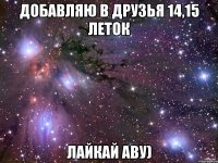 добавляю в друзья 14,15 леток лайкай аву)