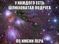 У каждого есть шлюховатая подруга По имени Лера