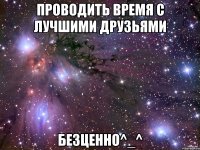 проводить время с лучшими друзьями безценно^_^