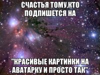 Счастья тому,кто подпишется на "Красивые картинки на аватарку и просто так"