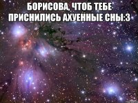 Борисова, чтоб тебе приснились ахуенные сны:3 