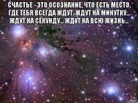 Счастье - это осознание, что есть место, где тебя всегда ждут. Ждут на минутку... Ждут на секунду... Ждут на всю жизнь... 
