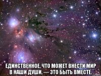  Единственное, что может внести мир в наши души, — это быть вместе.