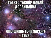Ты кто такой? Давай досвидания Слышишь ты я зарежу тебя