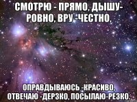 Смотрю - прямо, дышу- ровно, вру -честно, оправдываюсь -красиво, отвечаю -дерзко, посылаю-резко.
