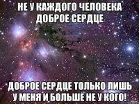 не у каждого человека доброе сердце доброе сердце только лишь у меня и больше не у кого!