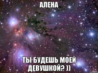 Алена Ты будешь моей девушкой? ))