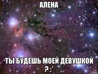 Алена Ты будешь моей девушкой ? :*