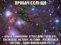 Пробач єслі що Олька Романенко , в тебе дуже гарні очі , посмішка.. Не плач , не сумй ... Посміхайся частіше ... Адже живем один раз