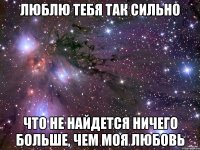 Люблю тебя так сильно Что не найдется ничего больше, чем моя любовь